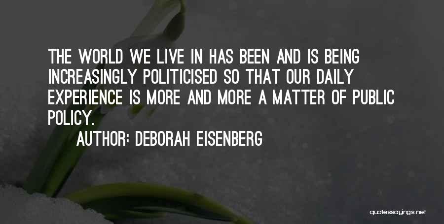 Deborah Eisenberg Quotes: The World We Live In Has Been And Is Being Increasingly Politicised So That Our Daily Experience Is More And