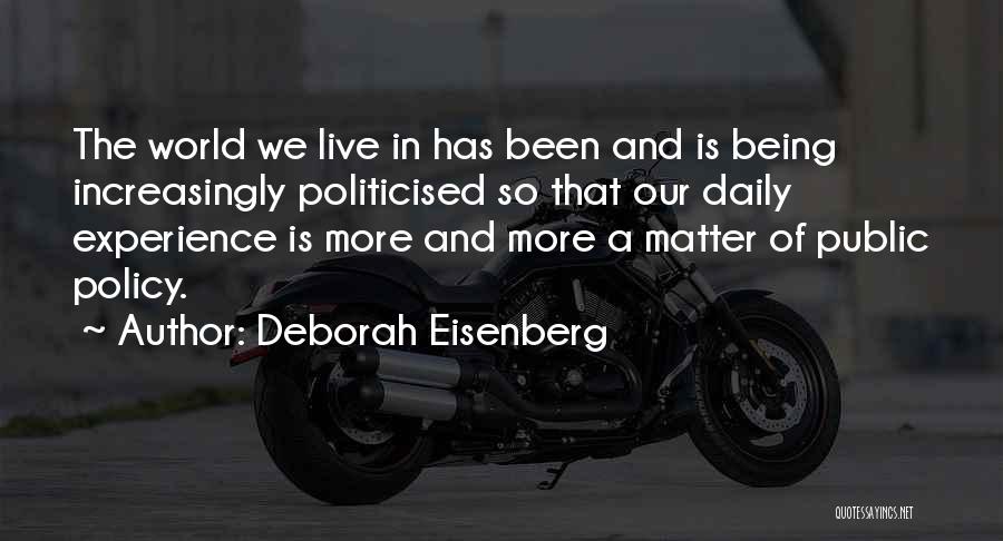 Deborah Eisenberg Quotes: The World We Live In Has Been And Is Being Increasingly Politicised So That Our Daily Experience Is More And