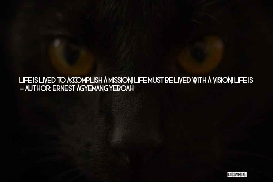 Ernest Agyemang Yeboah Quotes: Life Is Lived To Accomplish A Mission! Life Must Be Lived With A Vision! Life Is Moved By The Heart
