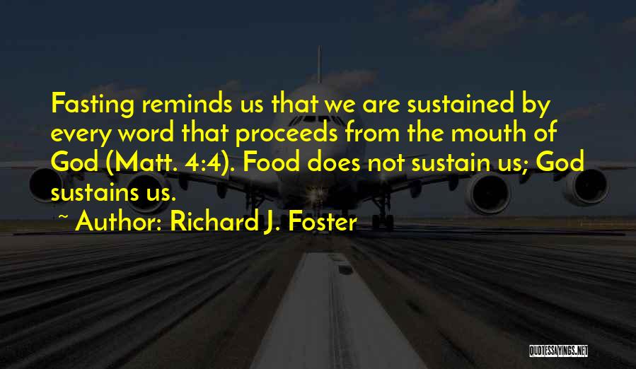 Richard J. Foster Quotes: Fasting Reminds Us That We Are Sustained By Every Word That Proceeds From The Mouth Of God (matt. 4:4). Food