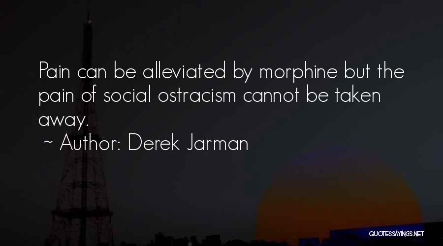 Derek Jarman Quotes: Pain Can Be Alleviated By Morphine But The Pain Of Social Ostracism Cannot Be Taken Away.