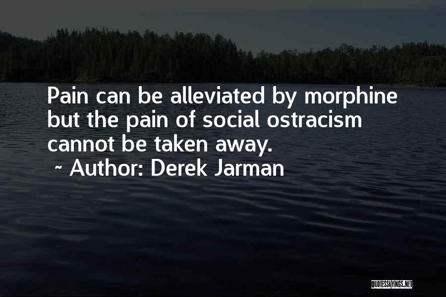 Derek Jarman Quotes: Pain Can Be Alleviated By Morphine But The Pain Of Social Ostracism Cannot Be Taken Away.