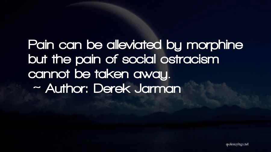 Derek Jarman Quotes: Pain Can Be Alleviated By Morphine But The Pain Of Social Ostracism Cannot Be Taken Away.