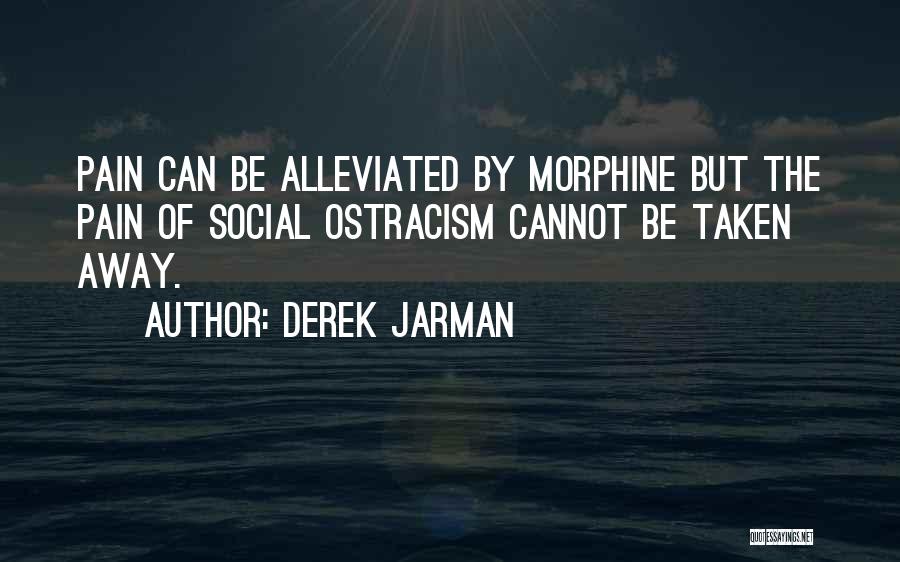 Derek Jarman Quotes: Pain Can Be Alleviated By Morphine But The Pain Of Social Ostracism Cannot Be Taken Away.