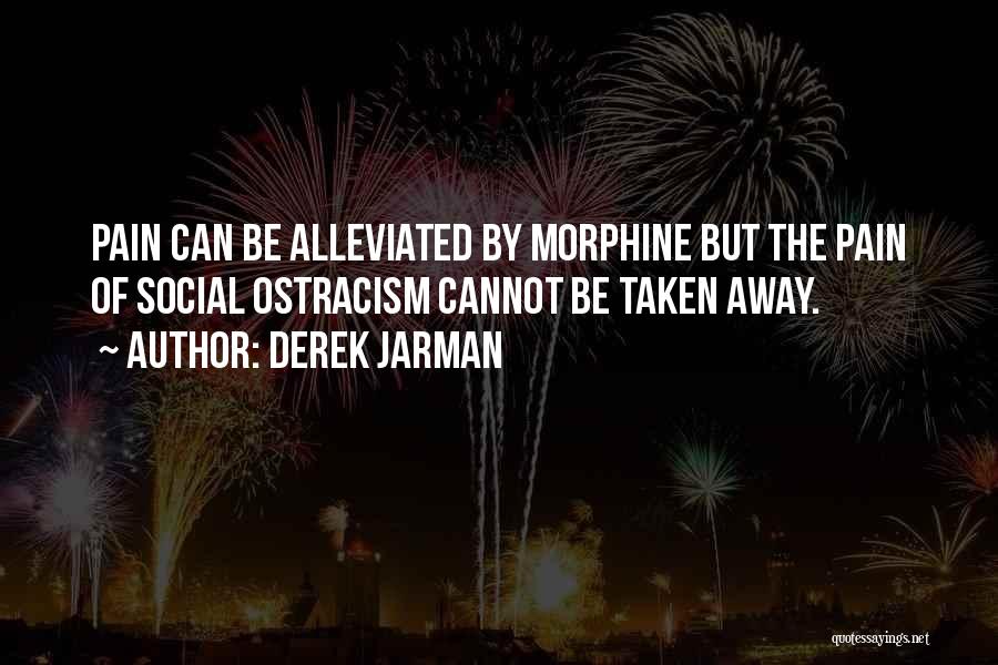 Derek Jarman Quotes: Pain Can Be Alleviated By Morphine But The Pain Of Social Ostracism Cannot Be Taken Away.