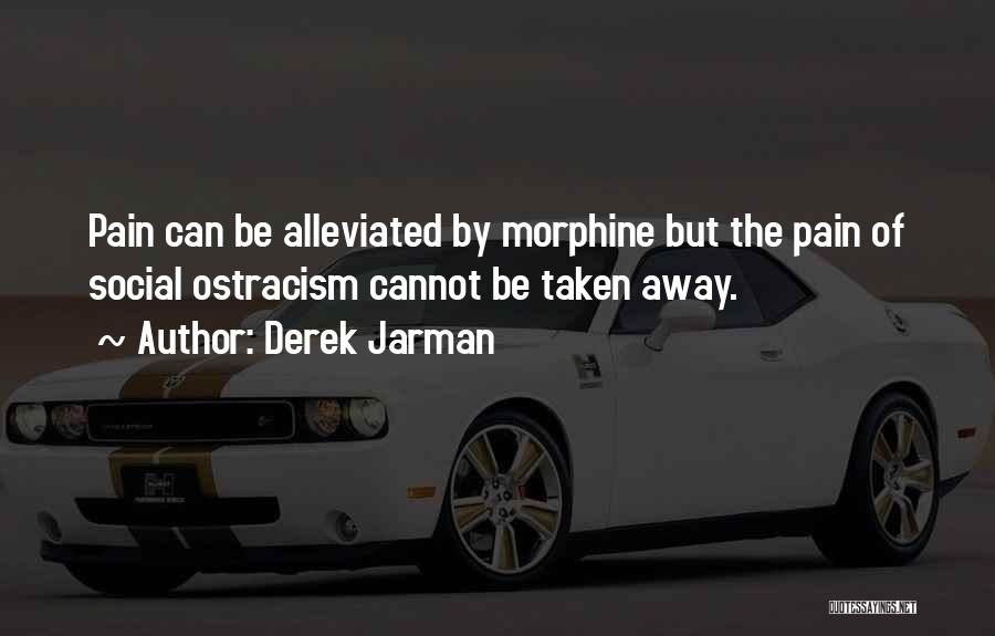 Derek Jarman Quotes: Pain Can Be Alleviated By Morphine But The Pain Of Social Ostracism Cannot Be Taken Away.