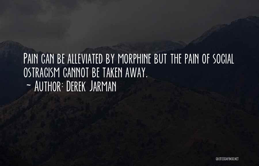 Derek Jarman Quotes: Pain Can Be Alleviated By Morphine But The Pain Of Social Ostracism Cannot Be Taken Away.