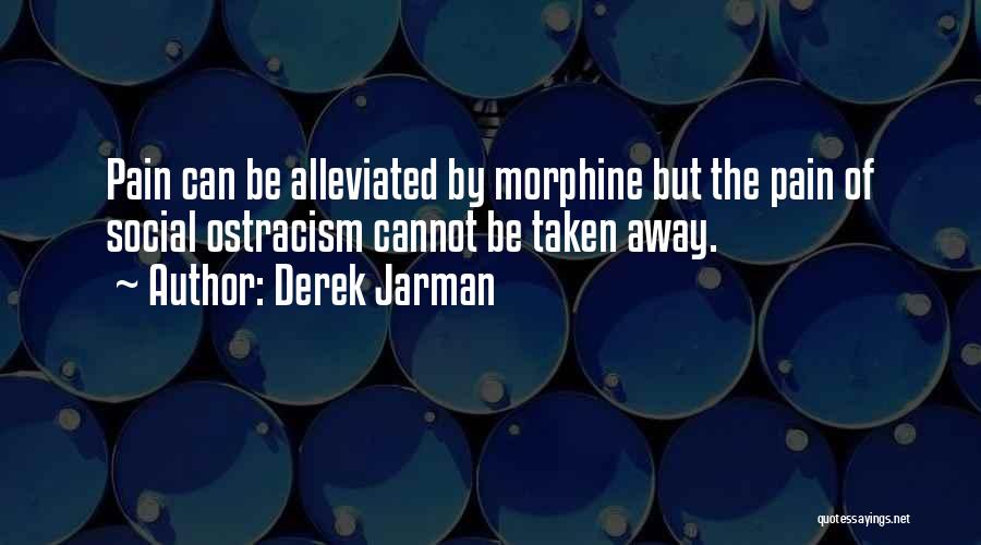 Derek Jarman Quotes: Pain Can Be Alleviated By Morphine But The Pain Of Social Ostracism Cannot Be Taken Away.