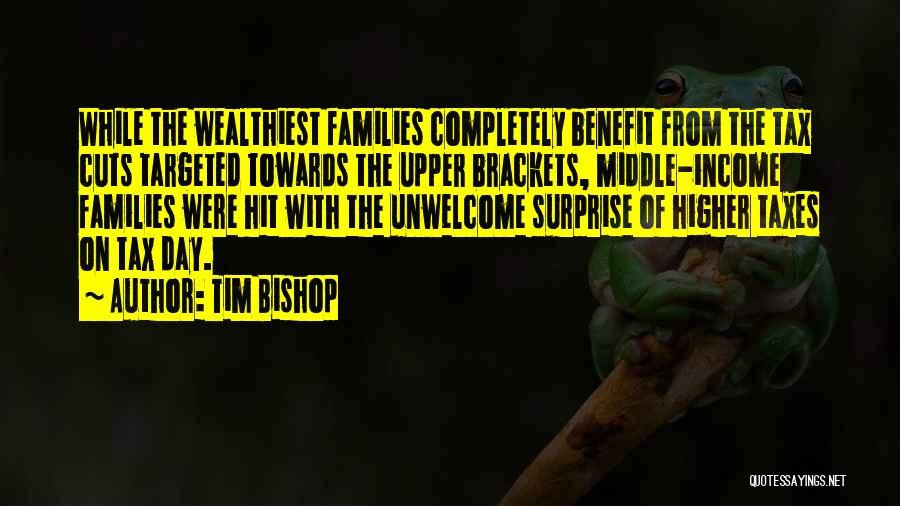 Tim Bishop Quotes: While The Wealthiest Families Completely Benefit From The Tax Cuts Targeted Towards The Upper Brackets, Middle-income Families Were Hit With