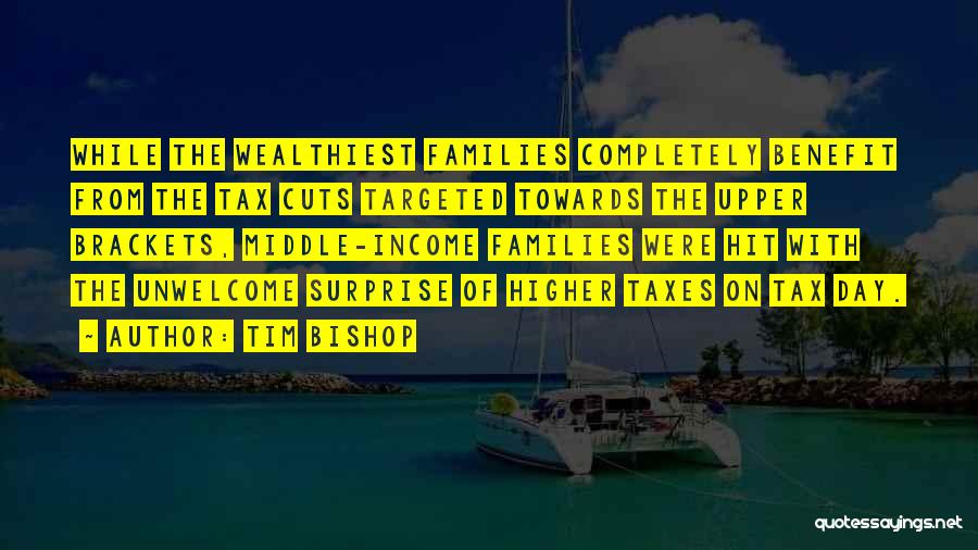 Tim Bishop Quotes: While The Wealthiest Families Completely Benefit From The Tax Cuts Targeted Towards The Upper Brackets, Middle-income Families Were Hit With