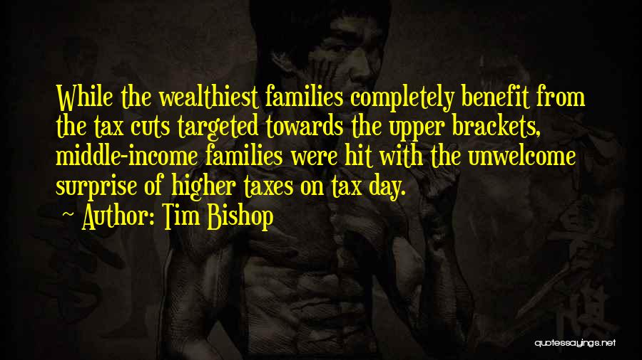 Tim Bishop Quotes: While The Wealthiest Families Completely Benefit From The Tax Cuts Targeted Towards The Upper Brackets, Middle-income Families Were Hit With