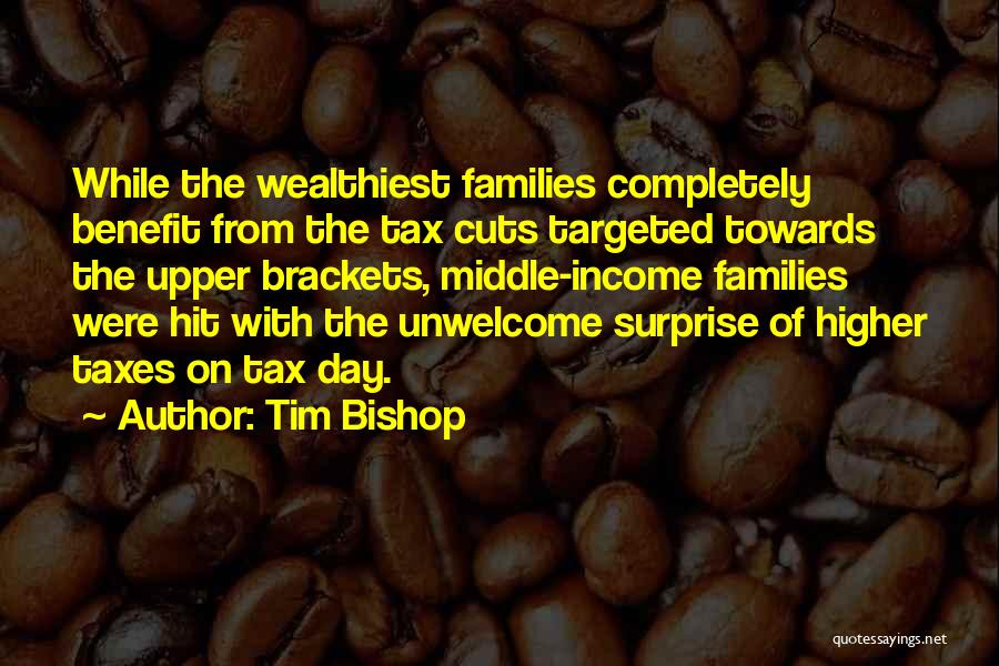 Tim Bishop Quotes: While The Wealthiest Families Completely Benefit From The Tax Cuts Targeted Towards The Upper Brackets, Middle-income Families Were Hit With