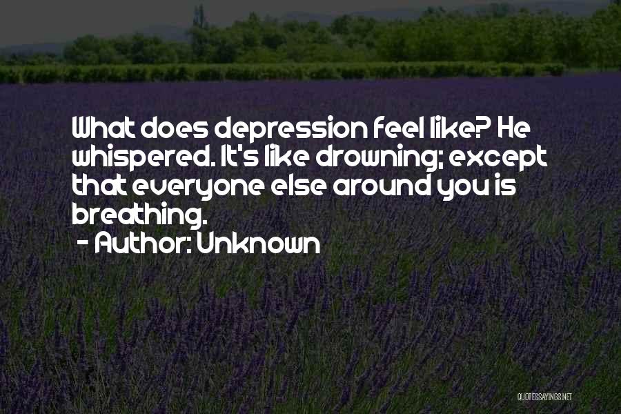 Unknown Quotes: What Does Depression Feel Like? He Whispered. It's Like Drowning; Except That Everyone Else Around You Is Breathing.