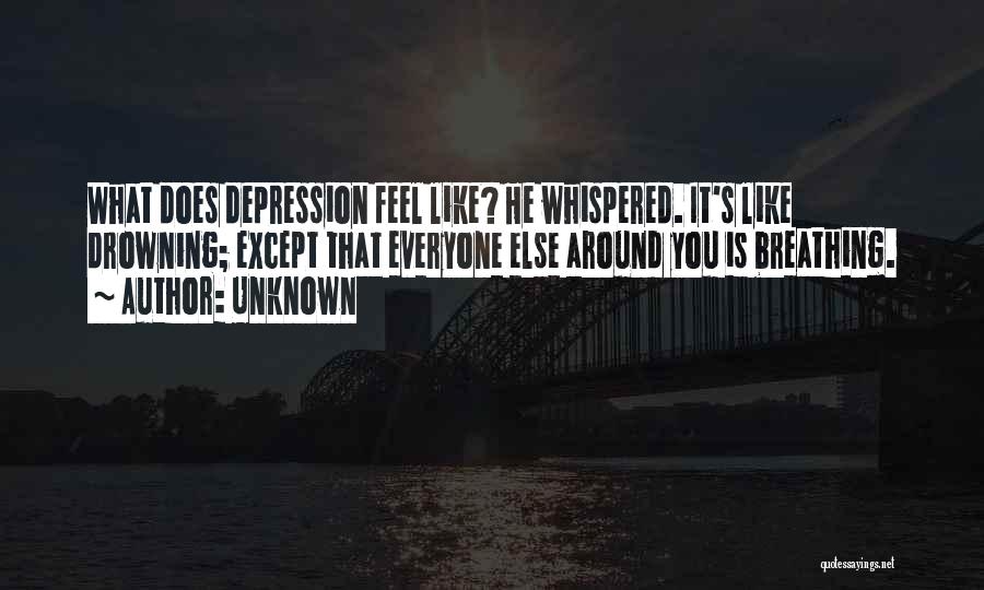 Unknown Quotes: What Does Depression Feel Like? He Whispered. It's Like Drowning; Except That Everyone Else Around You Is Breathing.