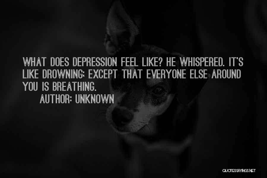 Unknown Quotes: What Does Depression Feel Like? He Whispered. It's Like Drowning; Except That Everyone Else Around You Is Breathing.