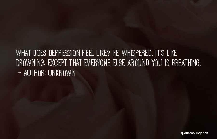 Unknown Quotes: What Does Depression Feel Like? He Whispered. It's Like Drowning; Except That Everyone Else Around You Is Breathing.