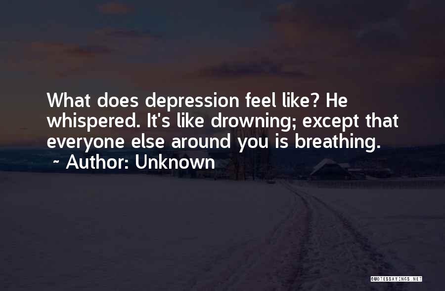 Unknown Quotes: What Does Depression Feel Like? He Whispered. It's Like Drowning; Except That Everyone Else Around You Is Breathing.