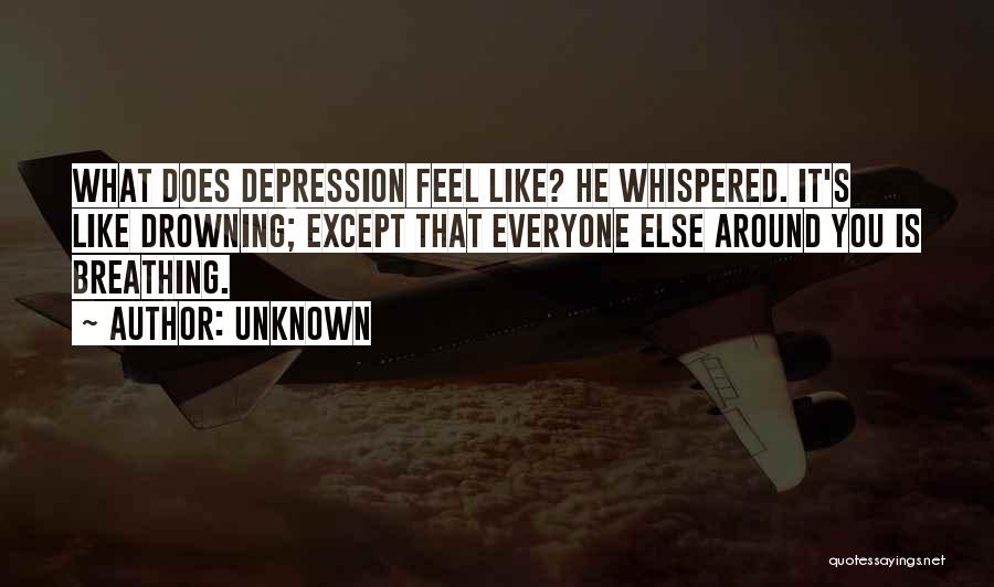 Unknown Quotes: What Does Depression Feel Like? He Whispered. It's Like Drowning; Except That Everyone Else Around You Is Breathing.