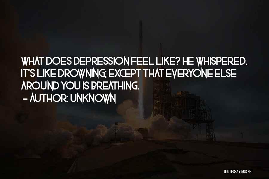 Unknown Quotes: What Does Depression Feel Like? He Whispered. It's Like Drowning; Except That Everyone Else Around You Is Breathing.