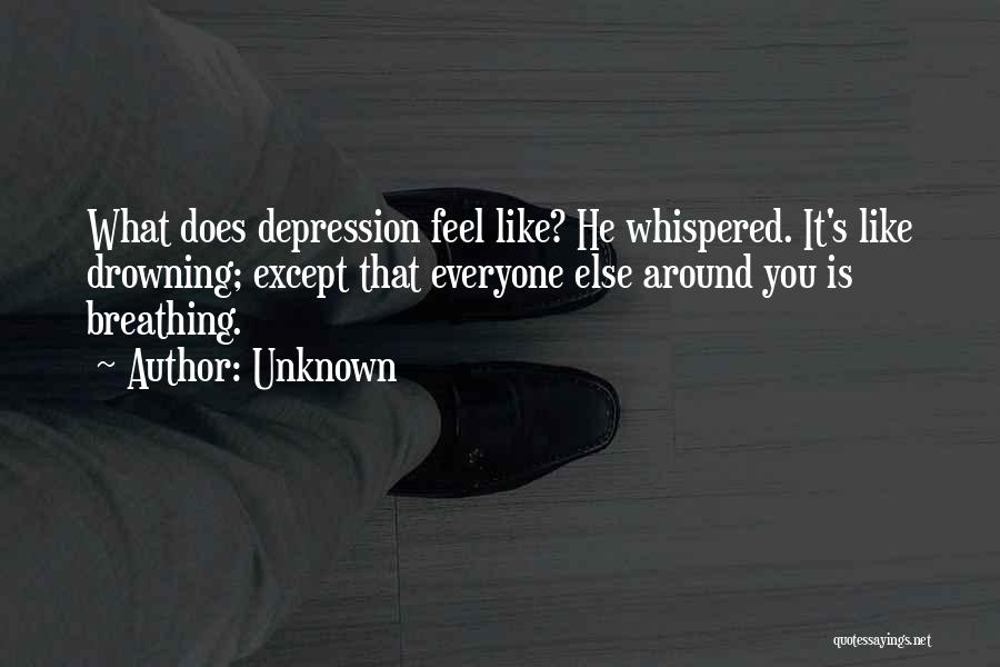 Unknown Quotes: What Does Depression Feel Like? He Whispered. It's Like Drowning; Except That Everyone Else Around You Is Breathing.