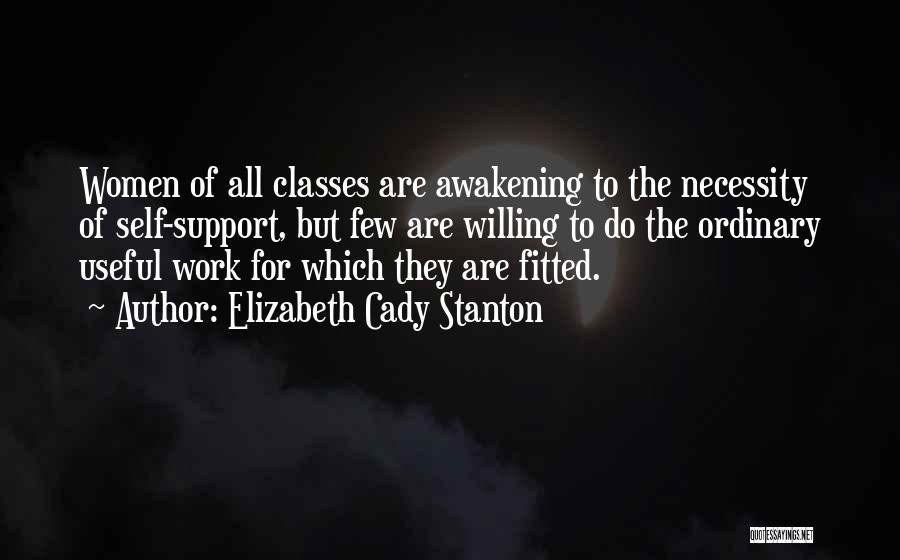 Elizabeth Cady Stanton Quotes: Women Of All Classes Are Awakening To The Necessity Of Self-support, But Few Are Willing To Do The Ordinary Useful