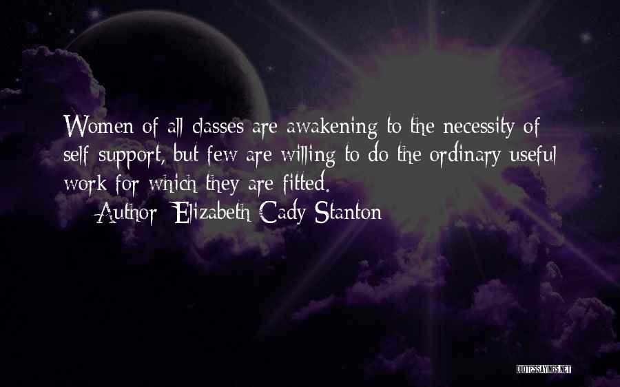 Elizabeth Cady Stanton Quotes: Women Of All Classes Are Awakening To The Necessity Of Self-support, But Few Are Willing To Do The Ordinary Useful