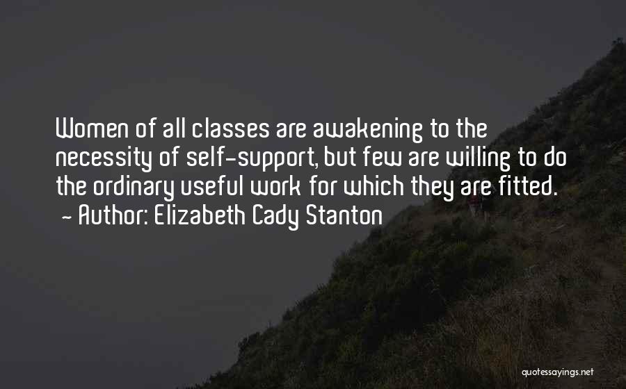 Elizabeth Cady Stanton Quotes: Women Of All Classes Are Awakening To The Necessity Of Self-support, But Few Are Willing To Do The Ordinary Useful