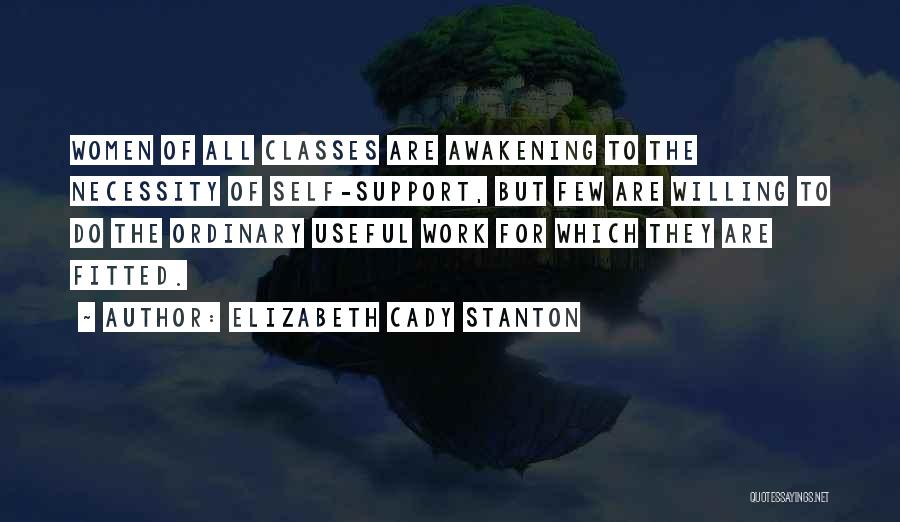 Elizabeth Cady Stanton Quotes: Women Of All Classes Are Awakening To The Necessity Of Self-support, But Few Are Willing To Do The Ordinary Useful