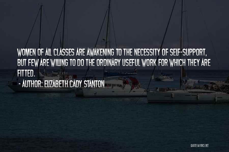 Elizabeth Cady Stanton Quotes: Women Of All Classes Are Awakening To The Necessity Of Self-support, But Few Are Willing To Do The Ordinary Useful