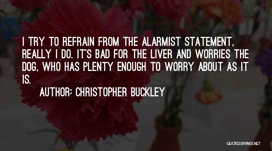 Christopher Buckley Quotes: I Try To Refrain From The Alarmist Statement, Really I Do. It's Bad For The Liver And Worries The Dog,