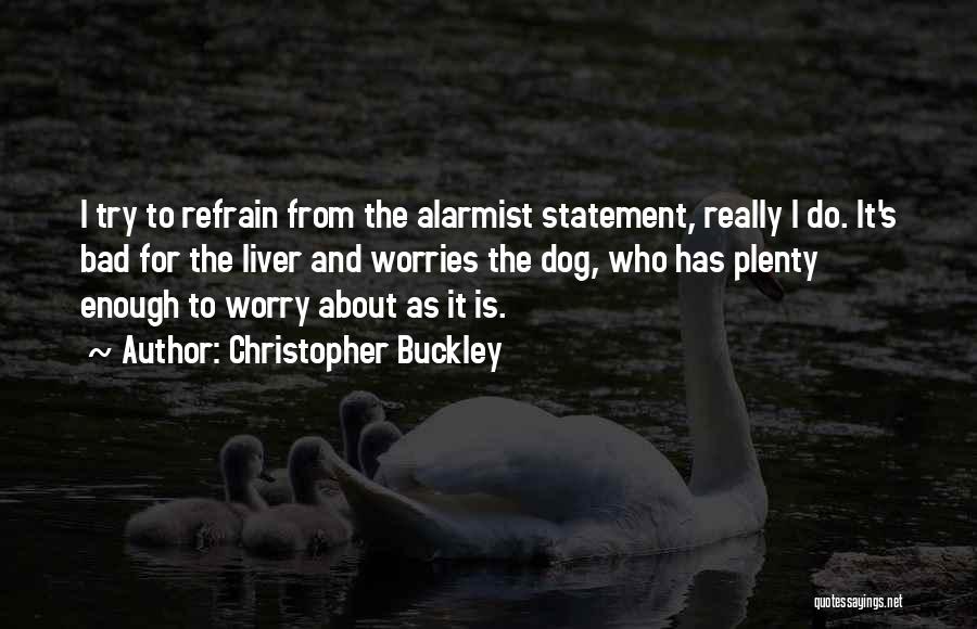 Christopher Buckley Quotes: I Try To Refrain From The Alarmist Statement, Really I Do. It's Bad For The Liver And Worries The Dog,