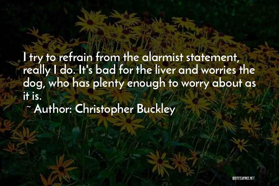 Christopher Buckley Quotes: I Try To Refrain From The Alarmist Statement, Really I Do. It's Bad For The Liver And Worries The Dog,