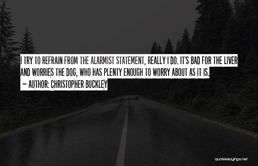 Christopher Buckley Quotes: I Try To Refrain From The Alarmist Statement, Really I Do. It's Bad For The Liver And Worries The Dog,