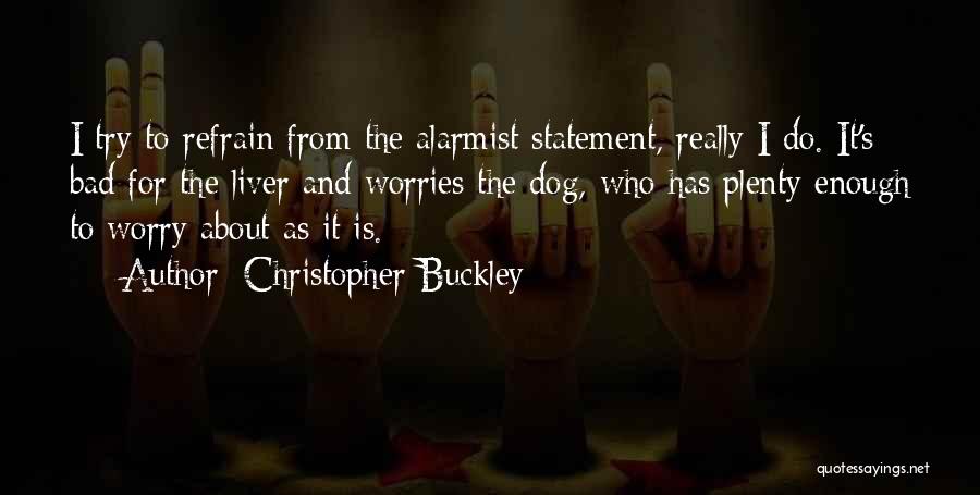 Christopher Buckley Quotes: I Try To Refrain From The Alarmist Statement, Really I Do. It's Bad For The Liver And Worries The Dog,