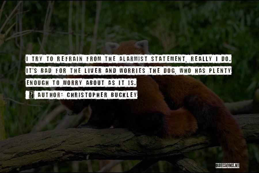 Christopher Buckley Quotes: I Try To Refrain From The Alarmist Statement, Really I Do. It's Bad For The Liver And Worries The Dog,