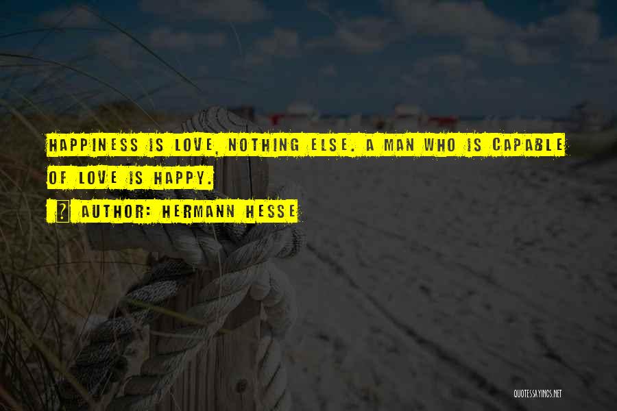 Hermann Hesse Quotes: Happiness Is Love, Nothing Else. A Man Who Is Capable Of Love Is Happy.