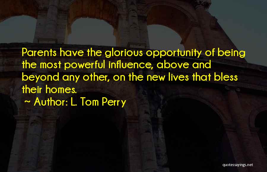 L. Tom Perry Quotes: Parents Have The Glorious Opportunity Of Being The Most Powerful Influence, Above And Beyond Any Other, On The New Lives
