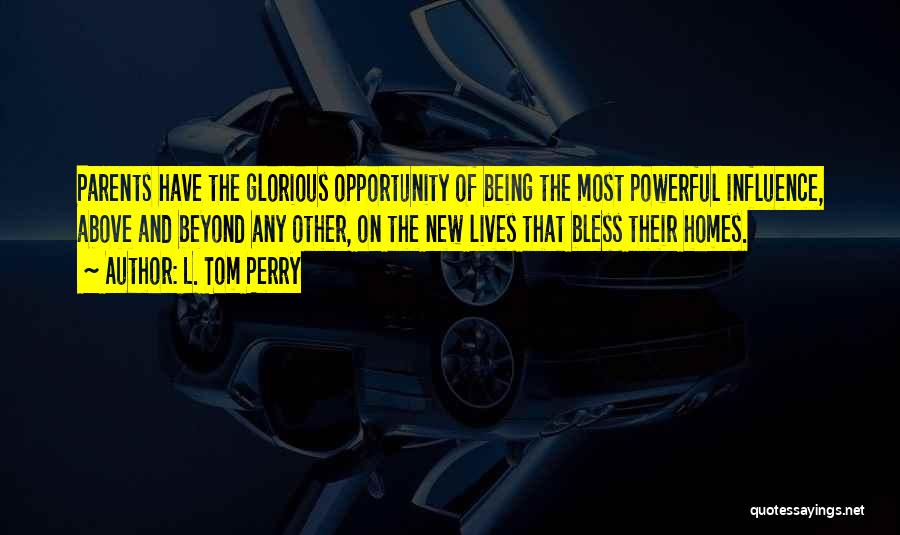 L. Tom Perry Quotes: Parents Have The Glorious Opportunity Of Being The Most Powerful Influence, Above And Beyond Any Other, On The New Lives