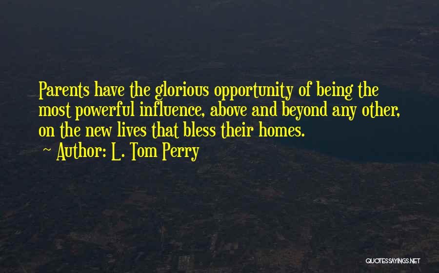L. Tom Perry Quotes: Parents Have The Glorious Opportunity Of Being The Most Powerful Influence, Above And Beyond Any Other, On The New Lives