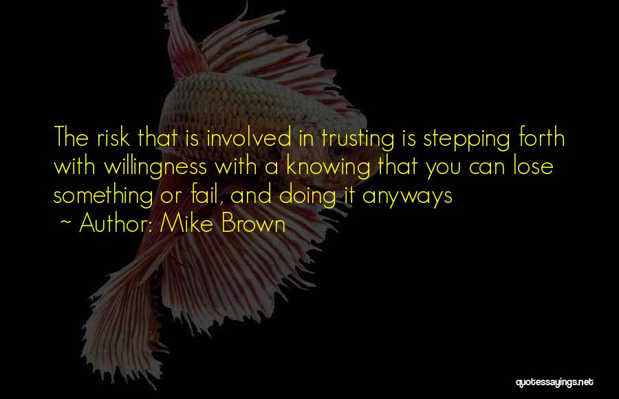 Mike Brown Quotes: The Risk That Is Involved In Trusting Is Stepping Forth With Willingness With A Knowing That You Can Lose Something