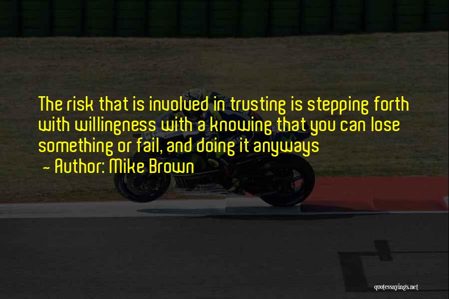 Mike Brown Quotes: The Risk That Is Involved In Trusting Is Stepping Forth With Willingness With A Knowing That You Can Lose Something
