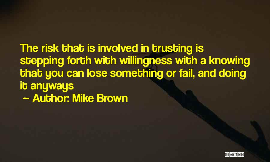 Mike Brown Quotes: The Risk That Is Involved In Trusting Is Stepping Forth With Willingness With A Knowing That You Can Lose Something