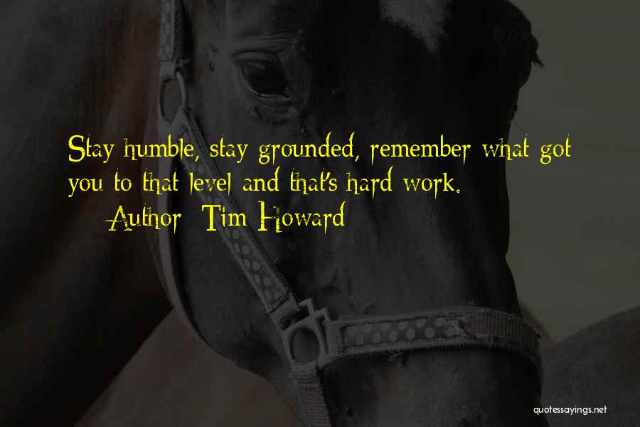Tim Howard Quotes: Stay Humble, Stay Grounded, Remember What Got You To That Level-and That's Hard Work.