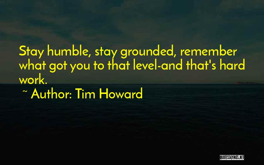 Tim Howard Quotes: Stay Humble, Stay Grounded, Remember What Got You To That Level-and That's Hard Work.
