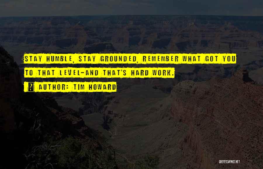 Tim Howard Quotes: Stay Humble, Stay Grounded, Remember What Got You To That Level-and That's Hard Work.
