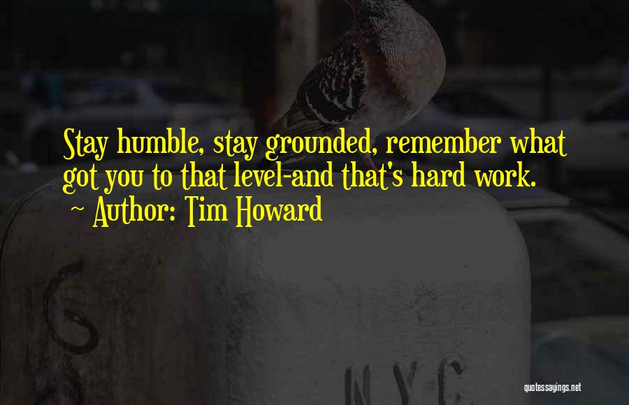Tim Howard Quotes: Stay Humble, Stay Grounded, Remember What Got You To That Level-and That's Hard Work.