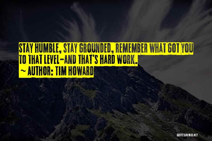 Tim Howard Quotes: Stay Humble, Stay Grounded, Remember What Got You To That Level-and That's Hard Work.
