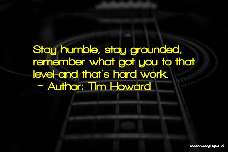 Tim Howard Quotes: Stay Humble, Stay Grounded, Remember What Got You To That Level-and That's Hard Work.