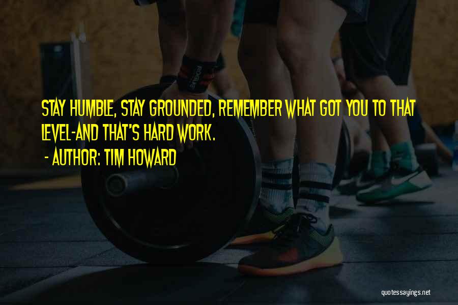 Tim Howard Quotes: Stay Humble, Stay Grounded, Remember What Got You To That Level-and That's Hard Work.