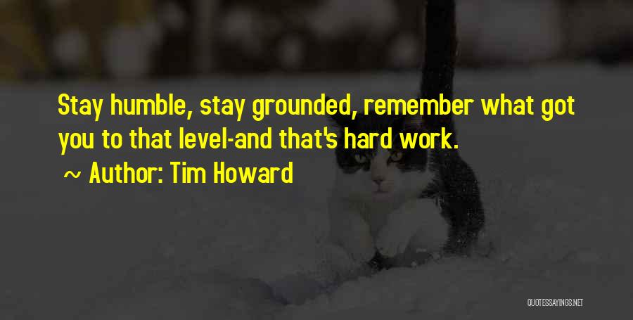Tim Howard Quotes: Stay Humble, Stay Grounded, Remember What Got You To That Level-and That's Hard Work.